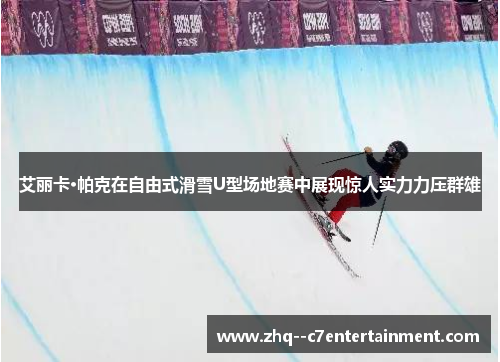 艾丽卡·帕克在自由式滑雪U型场地赛中展现惊人实力力压群雄