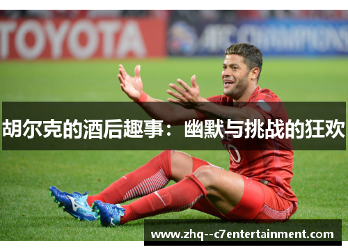 胡尔克的酒后趣事:幽默与挑战的狂欢 胡尔克的酒后趣事:幽默与挑战的狂欢