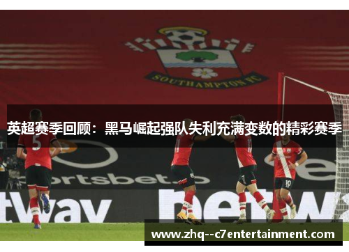 英超赛季回顾：黑马崛起强队失利充满变数的精彩赛季