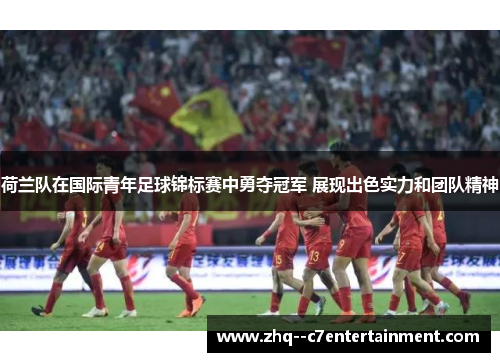 荷兰队在国际青年足球锦标赛中勇夺冠军 展现出色实力和团队精神 荷兰队在国际青年足球锦标赛中勇夺冠军 展现出色实力和团队精神