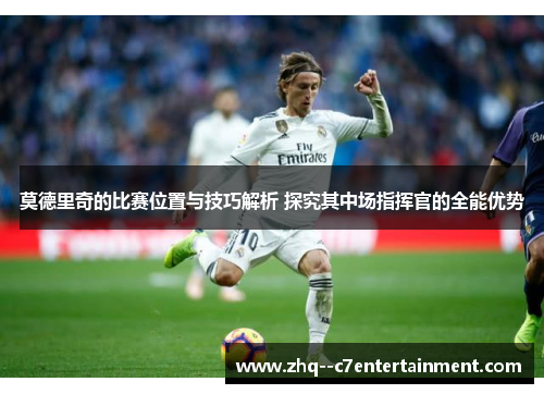 莫德里奇的比赛位置与技巧解析 探究其中场指挥官的全能优势
