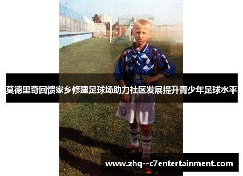 莫德里奇回馈家乡修建足球场助力社区发展提升青少年足球水平 莫德里奇回馈家乡修建足球场助力社区发展提升青少年足球水平