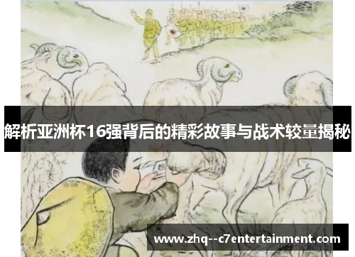 解析亚洲杯16强背后的精彩故事与战术较量揭秘