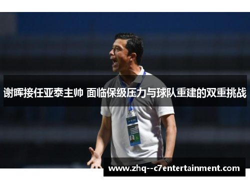 谢晖接任亚泰主帅 面临保级压力与球队重建的双重挑战