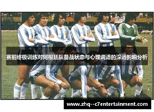 赛前终极训练对阿根廷队备战状态与心理调适的深远影响分析