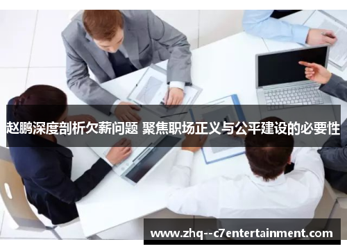 赵鹏深度剖析欠薪问题 聚焦职场正义与公平建设的必要性 赵鹏深度剖析欠薪问题 聚焦职场正义与公平建设的必要性