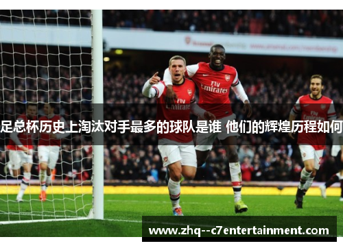 足总杯历史上淘汰对手最多的球队是谁 他们的辉煌历程如何