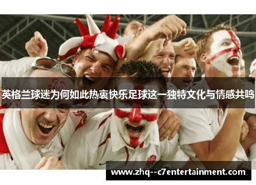 英格兰球迷为何如此热衷快乐足球这一独特文化与情感共鸣 英格兰球迷为何如此热衷快乐足球这一独特文化与情感共鸣