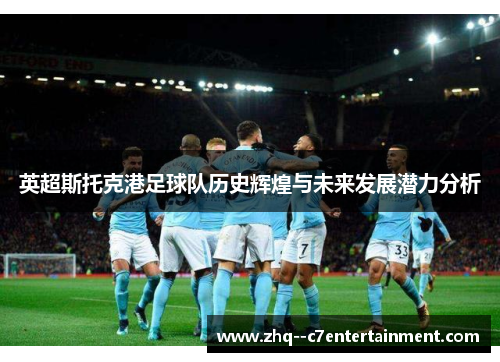 英超斯托克港足球队历史辉煌与未来发展潜力分析