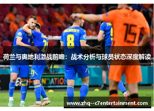 荷兰与奥地利激战前瞻:战术分析与球员状态深度解读 荷兰与奥地利激战前瞻:战术分析与球员状态深度解读