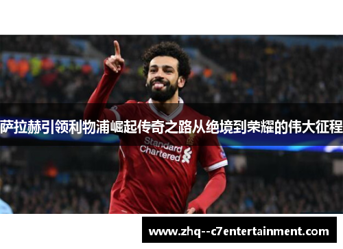 萨拉赫引领利物浦崛起传奇之路从绝境到荣耀的伟大征程 萨拉赫引领利物浦崛起传奇之路从绝境到荣耀的伟大征程