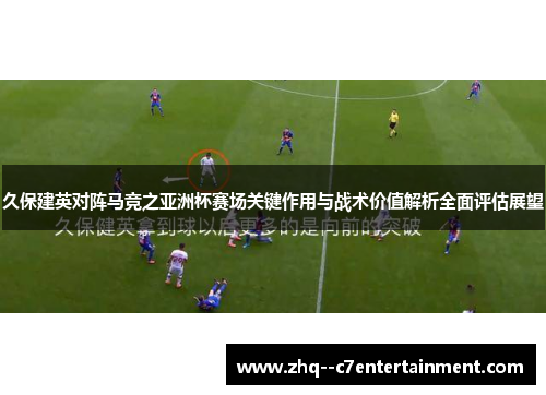 久保建英对阵马竞之亚洲杯赛场关键作用与战术价值解析全面评估展望