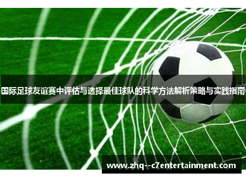 国际足球友谊赛中评估与选择最佳球队的科学方法解析策略与实践指南 国际足球友谊赛中评估与选择最佳球队的科学方法解析策略与实践指南