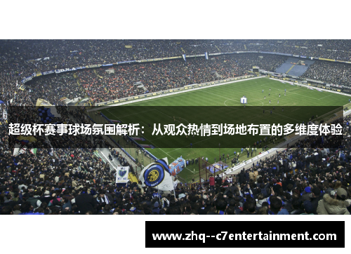 超级杯赛事球场氛围解析:从观众热情到场地布置的多维度体验 超级杯赛事球场氛围解析:从观众热情到场地布置的多维度体验