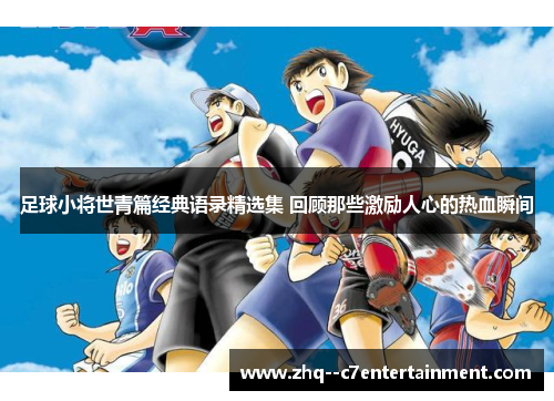 足球小将世青篇经典语录精选集 回顾那些激励人心的热血瞬间 足球小将世青篇经典语录精选集 回顾那些激励人心的热血瞬间