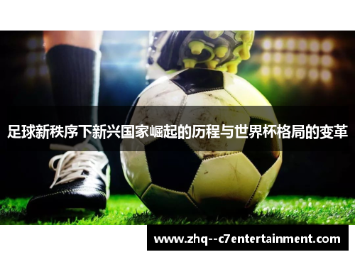 足球新秩序下新兴国家崛起的历程与世界杯格局的变革 足球新秩序下新兴国家崛起的历程与世界杯格局的变革