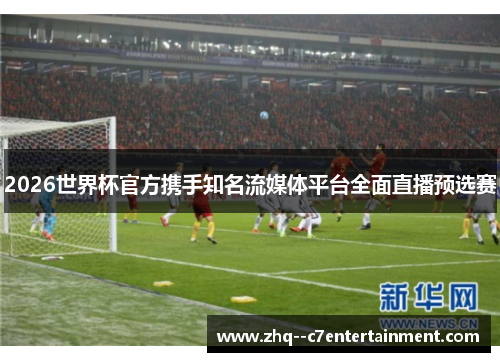 2026世界杯官方携手知名流媒体平台全面直播预选赛 2026世界杯官方携手知名流媒体平台全面直播预选赛