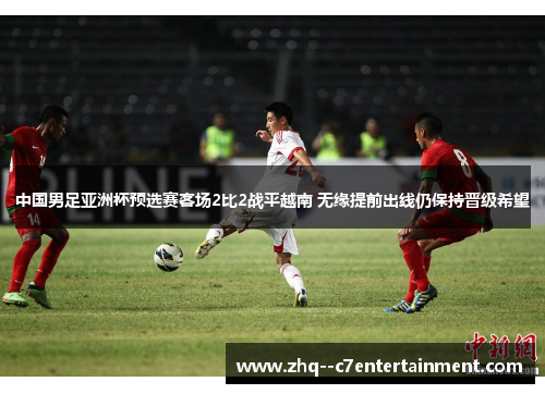 中国男足亚洲杯预选赛客场2比2战平越南 无缘提前出线仍保持晋级希望 中国男足亚洲杯预选赛客场2比2战平越南 无缘提前出线仍保持晋级希望