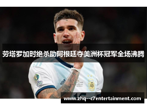 劳塔罗加时绝杀助阿根廷夺美洲杯冠军全场沸腾 劳塔罗加时绝杀助阿根廷夺美洲杯冠军全场沸腾