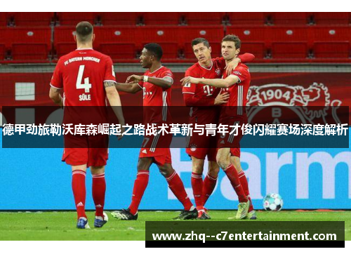 德甲劲旅勒沃库森崛起之路战术革新与青年才俊闪耀赛场深度解析