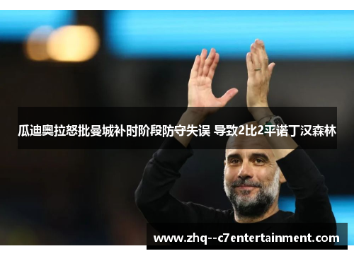 瓜迪奥拉怒批曼城补时阶段防守失误 导致2比2平诺丁汉森林 瓜迪奥拉怒批曼城补时阶段防守失误 导致2比2平诺丁汉森林