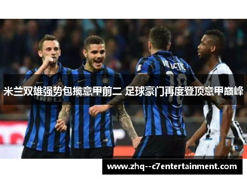 米兰双雄强势包揽意甲前二 足球豪门再度登顶意甲巅峰