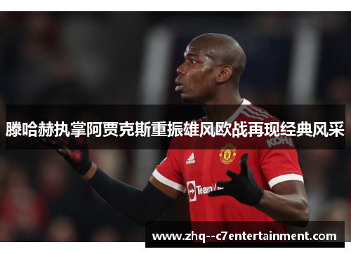 滕哈赫执掌阿贾克斯重振雄风欧战再现经典风采 滕哈赫执掌阿贾克斯重振雄风欧战再现经典风采