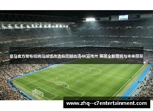 皇马官方发布伯纳乌球场改造后震撼高清4K宣传片 展现全新面貌与未来愿景 皇马官方发布伯纳乌球场改造后震撼高清4K宣传片 展现全新面貌与未来愿景