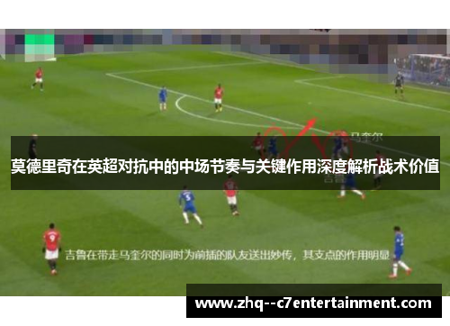 莫德里奇在英超对抗中的中场节奏与关键作用深度解析战术价值 莫德里奇在英超对抗中的中场节奏与关键作用深度解析战术价值