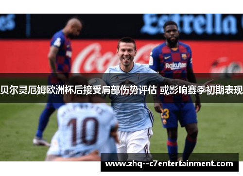 贝尔灵厄姆欧洲杯后接受肩部伤势评估 或影响赛季初期表现 贝尔灵厄姆欧洲杯后接受肩部伤势评估 或影响赛季初期表现