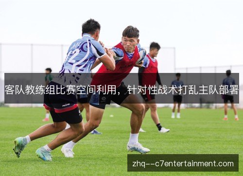 客队教练组比赛空间利用,针对性战术打乱主队部署 客队教练组比赛空间利用,针对性战术打乱主队部署