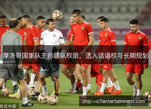 摩洛哥国家队主帅建队权限，选人话语权与长期规划