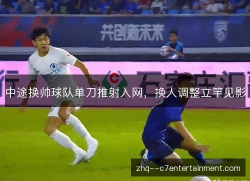 中途换帅球队单刀推射入网，换人调整立竿见影